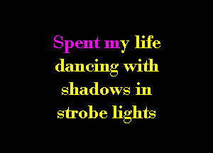 Spent my life

dancing With

shadows in
strobe lights