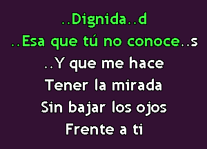 ..Dignida..d
..Esa que tu no conoce..s
..Y que me hace

Tener la mirada
Sin bajar los ojos
Frente a ti