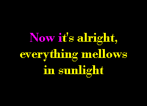 Now it's alright,
everything mellows
in sunlight