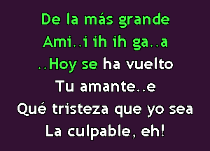 De la mas grande
Ami..i ih ih ga..a
..Hoy se ha vuelto

Tu amante..e
Qw' tristeza que yo sea
La culpable, eh!