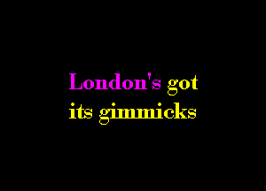 London's got

its gimmicks
