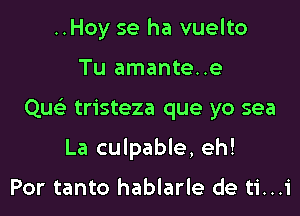 ..Hoy se ha vuelto

Tu amante..e

Qu tristeza que yo sea

La culpable, eh!

Por tanto hablarle de ti...i