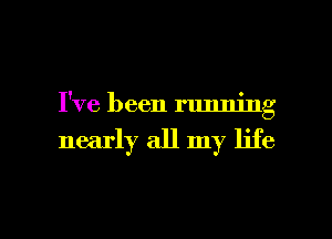 I've been running
nearly all my life

g