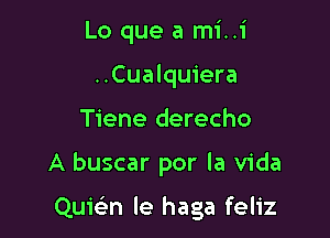 Lo que a mi..1'
..Cualquiera
Tiene derecho

A buscar por la Vida

Quwn le haga feliz