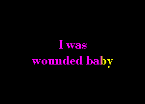 I was

wounded baby