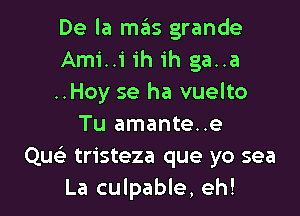 De la mas grande
Ami..i ih ih ga..a
..Hoy se ha vuelto

Tu amante..e
Qw' tristeza que yo sea
La culpable, eh!