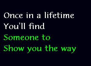 Once in a lifetime
You'll find

Someone to
Show you the way