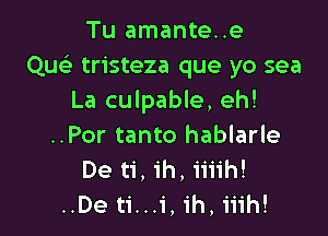 Tu amante..e
Quel- tristeza que yo sea
La culpable, eh!

..Por tanto hablarle
De ti, ih, iiiih!
..De ti...i, ih, iiih!