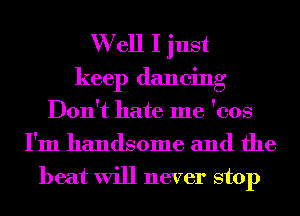 W ell I just
keep dancing
Don't hate me 'cos
I'm handsome and the
heat will never stop