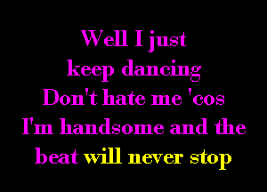 W ell I just
keep dancing
Don't hate me 'cos
I'm handsome and the
heat will never stop