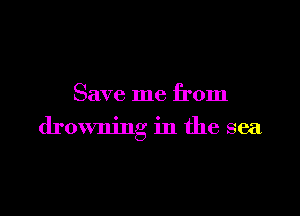 Save me from

drowning in the sea