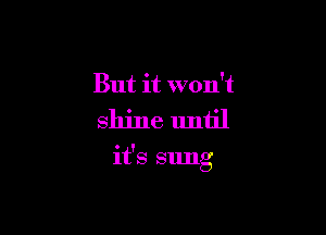 But it won't
shine until

it's sung