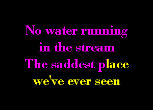 No water running
in the stream

The saddest place

we've ever seen

g