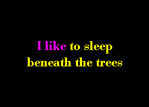 I like to sleep

beneath the trees