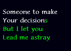 Someone to make
Your decisions

But I let you
Lead me astray