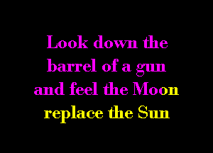 Look down the
barrel of a gun
and feel the Moon

replace the Sun

g