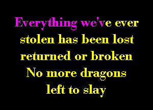 Everything we've ever
stolen has been lost
returned or broken

No more dragons
left to slay