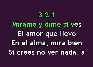 3 2 1
Mirame y dime si ves

El amor que llevo
En el alma, mira bien
Si crees no ver nada..a