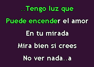 ..Tengo luz que

Puede encender el amor
En tu mirada
Mira bien si crees

No ver nada..a