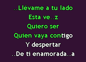 ..Lle'wame a tu lado
Esta ve..z
Quiero ser

Quien vaya contigo
Y despertar
..De ti enamorada..a