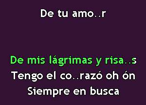 De tu amo..r

De mis lagrimas y risa..s
Tengo el co. .razc') oh 6n
Siempre en busca