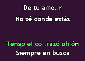 De tu amo..r

No 5 dbnde estas

Tengo el co. .razc') oh 6n
Siempre en busca