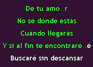 De tu amo..r
No 56') dc'mde estas
Cuando llegaras
Ysi al fin te encontrar63..63

Buscare'z sin descansar