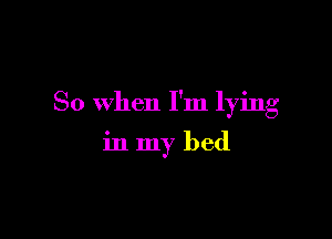 So when I'm lying

in my bed
