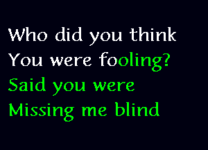 Who did you think
You were fooling?

Said you were
Missing me blind