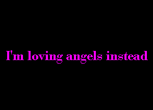 I'm loving angels instead