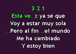 3 2 1
Esta ve. .2 ya 23 que
Voy a estar muy sola

..Pero al fin ..el mundo
Me ha cambiado
Y estoy bien