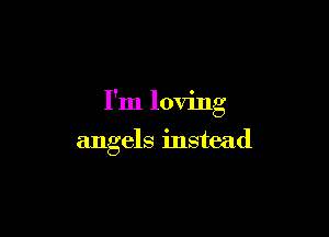 I'm loving

angels instead