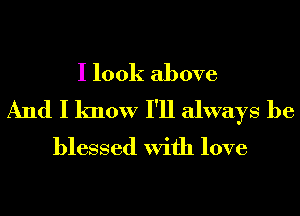 I look above
And I know I'll always be
blessed With love