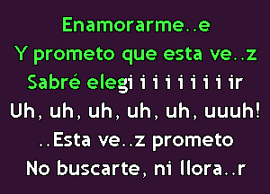 Enamorarme..e
Y prometo que esta ve..z
Sabre'z elegi i i i i i i i ir
Uh,uh,uh,uh,uh,uuuh!
..Esta ve..z prometo
No buscarte, ni llora..r