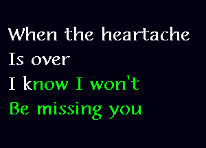 When the heartache
Is over

I know I won't
Be missing you