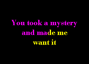 You took a mystery

and made me
want it