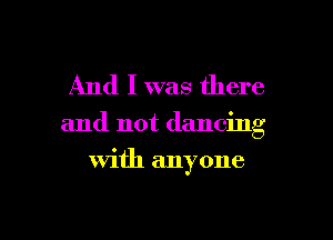 And I was there

and not dancing

with anyone

g