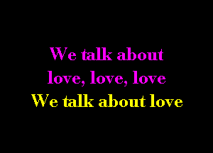 We talk about

love, love, love

We talk about love