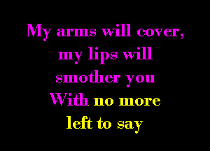 My arms will cover,
my lips will
smother you

With no more

left to say