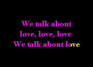 We talk about

love, love, love

We talk about love