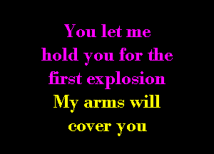 You let me
hold you for the

first explosion

My arms will

cover 3' 011 l