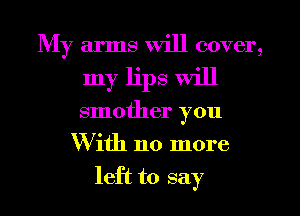 My arms will cover,
my lips will
smother you

With no more

left to say