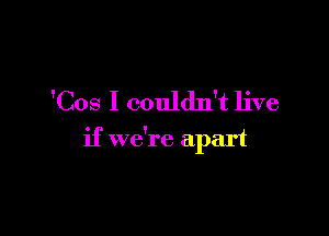 'Cos I couldn't live

if we're apart