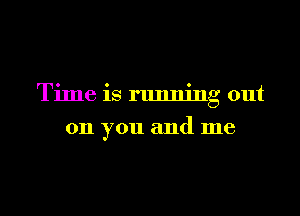 Time is running out
011 you and me