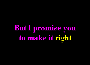 But I promise you

to make it right