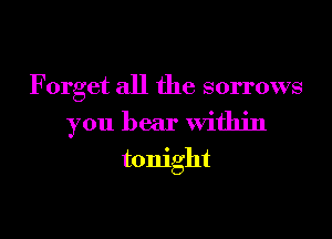 F orget all the sorrows

you bear within

tonight