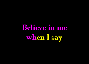 Believe in me

when I say