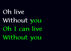 Oh live
Without you

Oh I can live
Without you