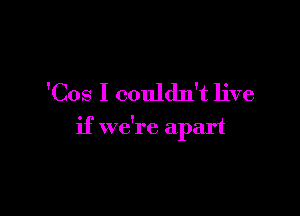 'Cos I couldn't live

if we're apart