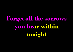 F orget all the sorrows

you bear within

tonight